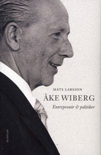 Åke Wiberg : entreprenör och politiker; Mats Larsson; 2007