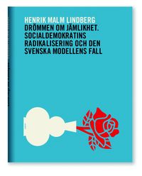 Drömmen om jämlikhet : socialdemokratins radikalisering och den svenska modellens fall; Henrik Malm Lindberg; 2014
