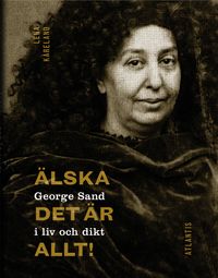 Älska, det är allt! : George Sand i liv och dikt; Lena Kåreland; 2014