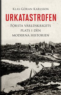 Urkatastrofen : första världskrigets plats i den moderna historien; Klas-Göran Karlsson; 2014