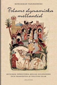 Islams dynamiska mellantid : muslims idéhistoria mellan guldålder och framväxten av politisk islam; Mohammed Fazlhashemi; 2016