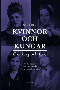 Kvinnor och kungar : om krig och fred - fredsaktivism och kungamakt på Bernadotternas tid; Ove Bring; 2017