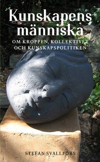 Kunskapens människa : om kroppen, kollektivet och kunskapspolitiken; Stefan Svallfors; 2012