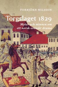 Torgslaget 1829 : myter och minnen om ett norsk-svenskt drama; Torbjörn Nilsson; 2018
