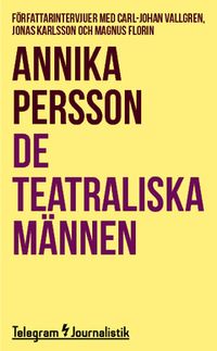 De teatraliska männen : Författarintervjuer med Carl-Johan Vallgren, Jonas Karlsson och Magnus Florin; Annika Persson; 2014