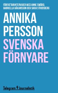 Svenska förnyare : Författarintervjuer med Anne Swärd, Gabriella Håkansson och Sara Stridsberg; Annika Persson; 2014