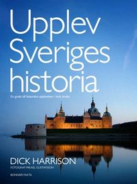 Upplev Sveriges historia : en guide till historiska upplevelser i hela landet; Dick Harrison; 2011