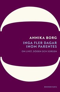 Inga fler dagar inom parentes : om livet, döden och sorgen; Annika Borg; 2012