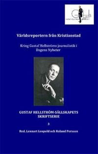 Världsreportern från Kristianstad : kring Gustaf Hellströms journalistik i Dagens Nyheter; Lennart Leopold, Roland Persson; 2015