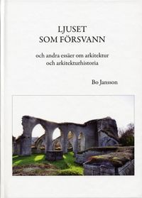 Ljuset som försvann och andra essäer om arkitektur och arkitekturhistoria; Bo Jansson; 2016