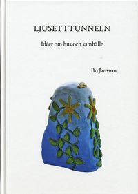 Ljuset i tunneln : idéer om hus och samhälle; Bo Jansson; 2017