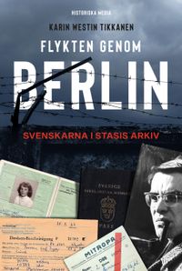 Flykten genom Berlin : svenskarna i Stasis arkiv; Karin Westin Tikkanen; 2019
