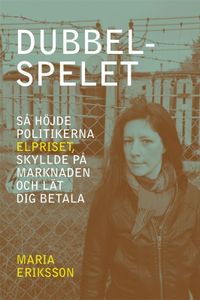 Dubbelspelet : så höjde politikerna elpriset, skyllde på marknaden och lät d; Maria Eriksson; 2012