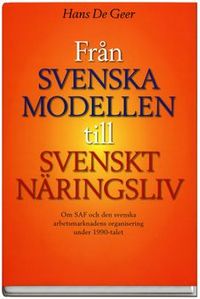 Från svenska modellen till Svenskt Näringsliv : om SAF och den svenska arbetsmarknadens organisering under 1990-talet; Hans De Geer; 2007