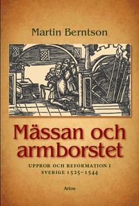 Mässan och armborstet : uppror och reformation i Sverige 1525&#8722;1544; Martin Berntson; 2010