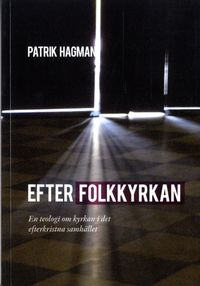 Efter folkkyrkan : en teologi om kyrkan i det efterkristna samhället; Patrik Hagman; 2013