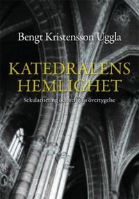 Katedralens hemlighet : Sekularisering och religiös övertygelse; Bengt Kristensson Uggla; 2015