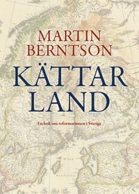 Kättarland : en bok om reformationen i Sverige; Martin Berntson; 2017
