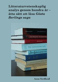 Litteraturvetenskaplig analys genom hundra år. Åtta sätt att läsa Gösta Berlings saga; Anna Nordlund; 2014