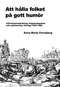Att hålla folket på gott humör : informationsspridning, krigspropaganda och mobilisering i Sverige 1655-1680; Anna Maria Forssberg; 2015