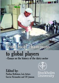 From local champions to global players : essays on the history of the dairy sector; Paulina Rytkönen, Luis Arturo Garcia Hernandez, Garcia Hernandez, Ulf Jonsson; 2015