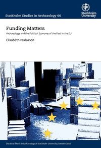 Funding Matters : Archaeology and the Political Economy of the Past in the EU; Elisabeth Niklasson; 2016