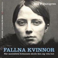 Fallna kvinnor : när samhällets bottensats skulle lära sig veta hut; Eva F. Dahlgren; 2017