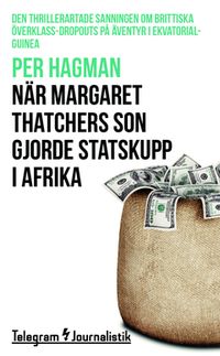 När Margaret Thatchers son gjorde statskupp i Afrika : den thrillerartade sanningen om brittiska överklass-dropouts på äventyr i Ekvatorialguinea; Per Hagman; 2015