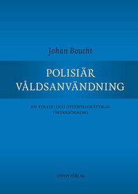 Polisiär våldsanvändning : en straff- och offentligrättslig undersökning; Johan Boucht; 2011