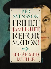 Frihet, jämlikhet, reformation! : 500 år med Luther; Per Svensson; 2017