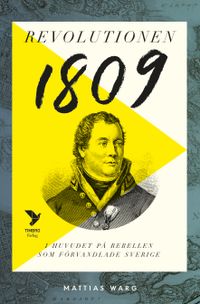 Revolutionen 1809 : i huvudet på rebellen som förvandlade Sverige; Mattias Warg; 2020