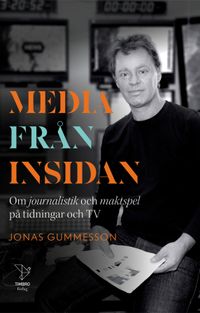 Media från insidan : om journalistik och maktspel på tidningar och TV; Jonas Gummesson; 2022