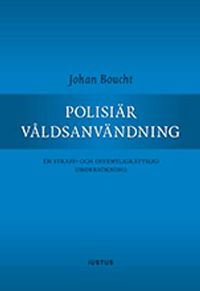Polisiär våldsanvändning : en straff- och offentligrättslig undersökning; Johan Boucht; 2017