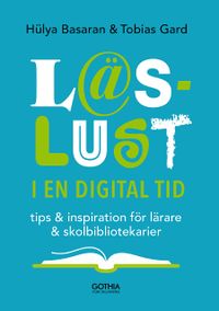 Läslust i en digital tid : tips och inspiration för lärare och skolbibliotekarier; Hülya Basaran, Tobias Gard; 2020