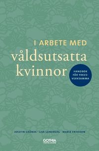 I arbete med våldsutsatta kvinnor : handbok för yrkesverksamma; Lisa Lundberg, Maria Eriksson, Josefin Grände; 2018