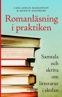 Romanläsning i praktiken : samtala och skriva om litteratur i skolan; Martin Sandberg, Carl-Johan Markstedt; 2023