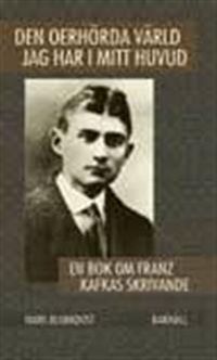 Den oerhörda värld jag har i mitt huvud : en bok om Franz Kafkas skrivande; Hans Blomqvist; 2006
