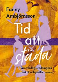Tid att städa: Om vardagsstädningens praktik och politik; Fanny Ambjörnsson; 2018