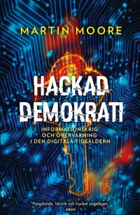 Hackad demokrati : informationskrig och övervakning i den digitala tidsåldern; Martin Moore; 2019