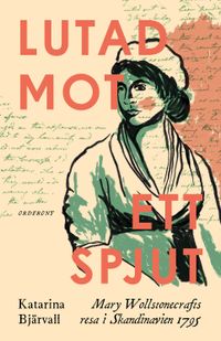 Lutad mot ett spjut : Mary Wollstonecrafts resa i Skandinavien 1795; Katarina Bjärvall; 2022