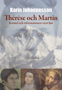 Thérèse och Martin : Karmel och reformationen i nytt ljus; Karin Johannesson; 2018