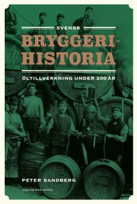 Svensk bryggerihistoria : öltillverkning under 200 år; Peter Sandberg; 2022