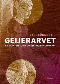 Geijerarvet : en släkthistoria om dikt och galenskap; Lars Lönnroth; 2019