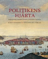Politikens hjärta : medborgarskap, manlighet och plats i frihetstidens Stockholm; Karin Sennefelt; 2019