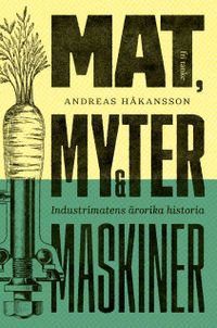 Mat, myter & maskiner : industrimatens ärorika historia; Andreas Håkansson; 2019