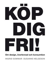 Köp dig fri! Om design, överlevnad och konsumtion; Ingrid Sommar, Susanne Helgeson; 2012