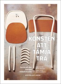 Konsten att tämja trä : Gemla och den svenska möbelindustrin; Anders Houltz, Kerstin Wickman, Petter Eklund, Sara Kristoffersson; 2021