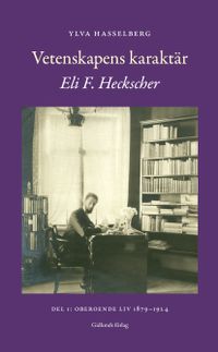 Vetenskapens karaktär : Eli F. Heckscher. Del 1, Oberoende liv 1879-1924; Ylva Hasselberg; 2021