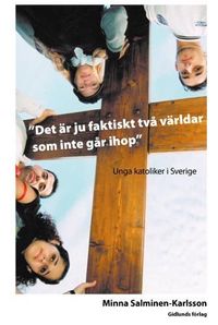 Det är ju faktiskt två världar som inte går ihop : Unga katoliker i Sverige; Minna Salminen-Karlsson; 2005