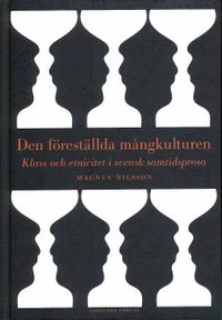 Den föreställda mångkulturen : klass och etnicitet i svensk samtidsprosa; Magnus Nilsson; 2010